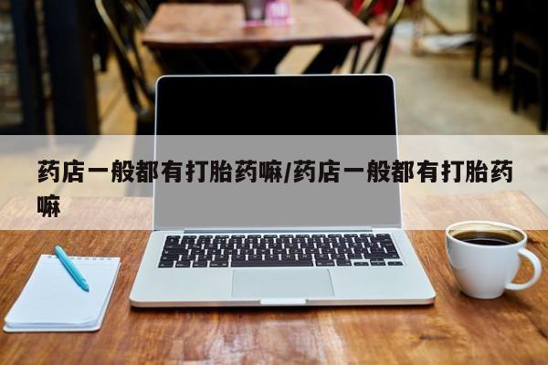 打胎药全国包邮购买联系方式微信药店一般都有打胎药嘛/药店一般都有打胎药嘛