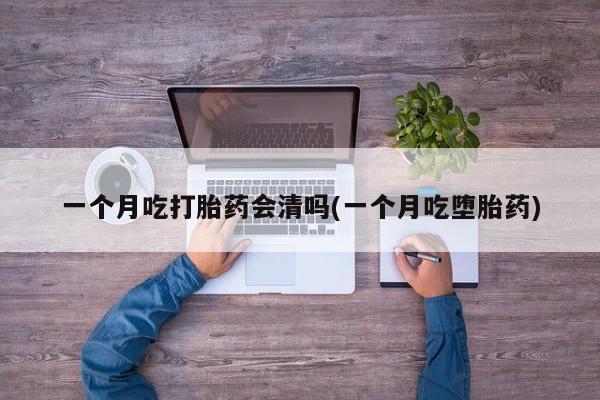 打胎药全国包邮购买联系方式微信一个月吃打胎药会清吗(一个月吃堕胎药)