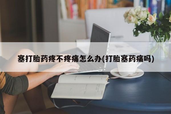 打胎药全国包邮购买联系方式微信塞打胎药疼不疼痛怎么办(打胎塞药痛吗)