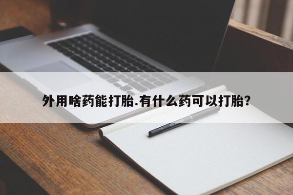 打胎药全国包邮购买联系方式微信外用啥药能打胎.有什么药可以打胎？
