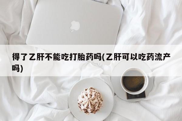 打胎药全国包邮购买联系方式微信得了乙肝不能吃打胎药吗(乙肝可以吃药流产吗)