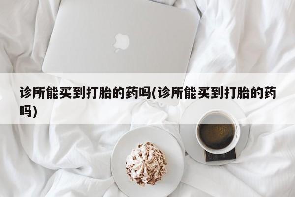 打胎药全国包邮购买联系方式微信诊所能买到打胎的药吗(诊所能买到打胎的药吗)
