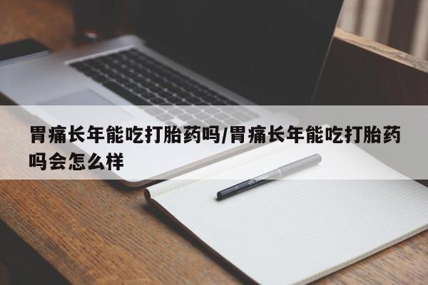 打胎药全国包邮购买联系方式微信胃痛长年能吃打胎药吗/胃痛长年能吃打胎药吗会怎么样