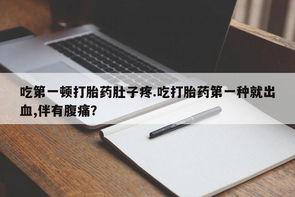 打胎药全国包邮购买联系方式微信吃第一顿打胎药肚子疼.吃打胎药第一种就出血,伴有腹痛？