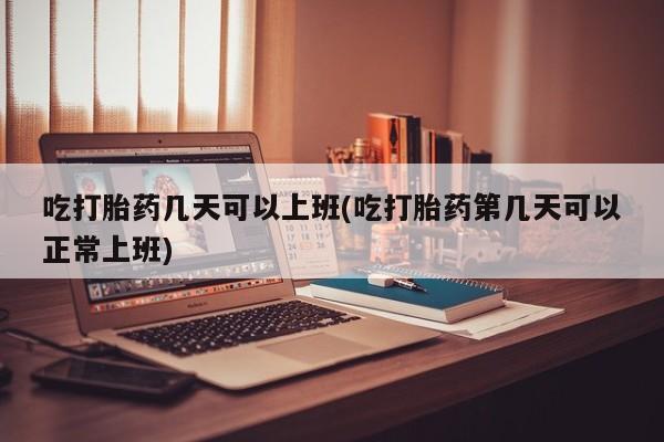 打胎药全国包邮购买联系方式微信吃打胎药几天可以上班(吃打胎药第几天可以正常上班)