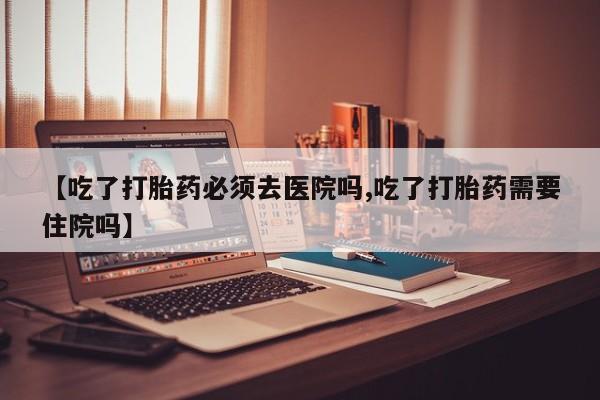 打胎药全国包邮购买联系方式微信【吃了打胎药必须去医院吗,吃了打胎药需要住院吗】