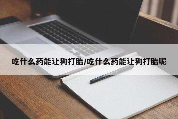 打胎药全国包邮购买联系方式微信吃什么药能让狗打胎/吃什么药能让狗打胎呢