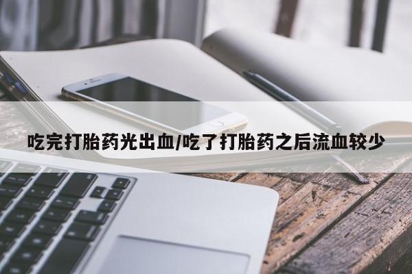 打胎药全国包邮购买联系方式微信吃完打胎药光出血/吃了打胎药之后流血较少