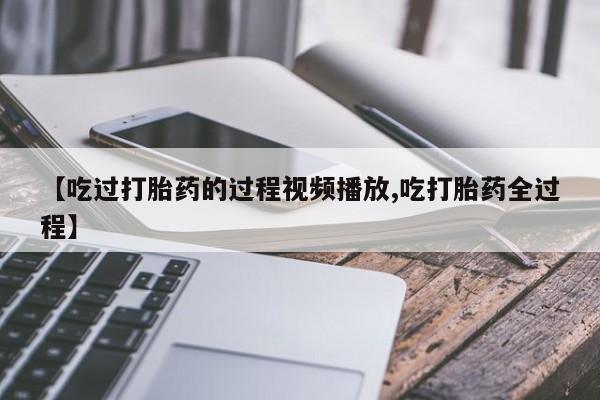 打胎药全国包邮购买联系方式微信【吃过打胎药的过程视频播放,吃打胎药全过程】