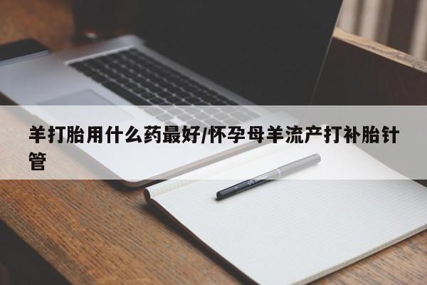打胎药全国包邮购买联系方式微信羊打胎用什么药最好/怀孕母羊流产打补胎针管