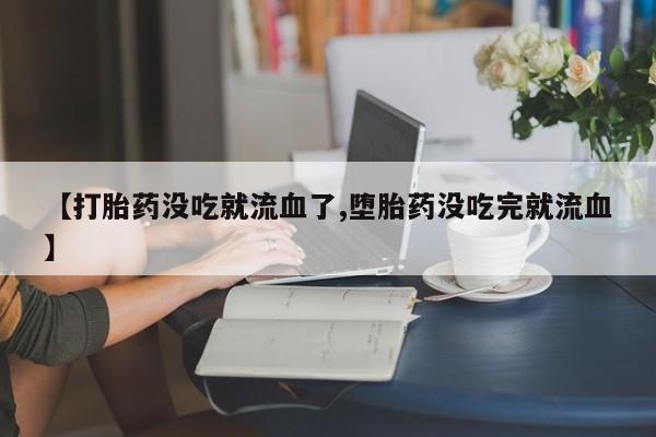 打胎药全国包邮购买联系方式微信【打胎药没吃就流血了,堕胎药没吃完就流血】