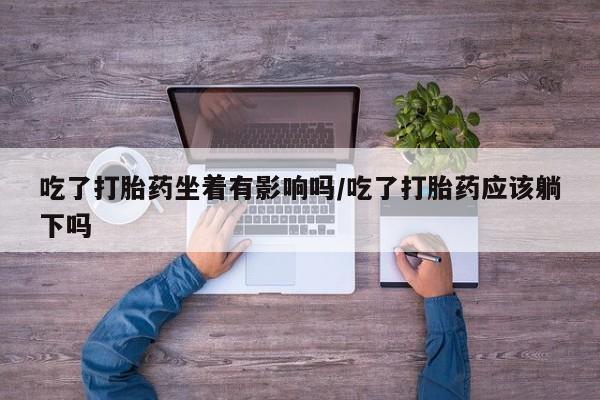 打胎药全国包邮购买联系方式微信吃了打胎药坐着有影响吗/吃了打胎药应该躺下吗