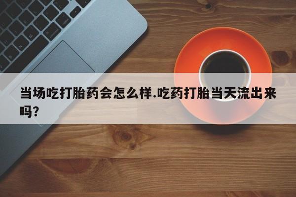 打胎药全国包邮购买联系方式微信当场吃打胎药会怎么样.吃药打胎当天流出来吗？