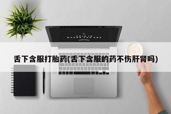 打胎药全国包邮购买联系方式微信舌下含服打胎药(舌下含服的药不伤肝肾吗)