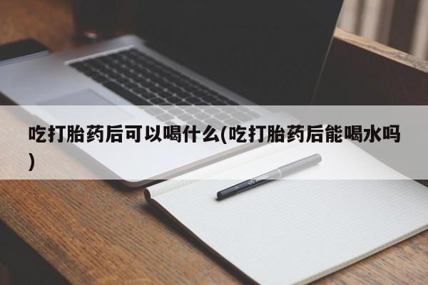 打胎药全国包邮购买联系方式微信吃打胎药后可以喝什么(吃打胎药后能喝水吗)