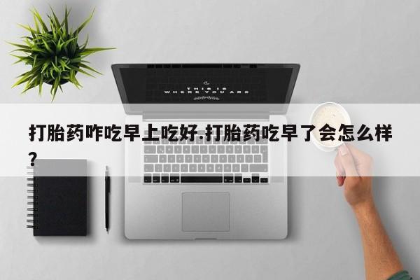 打胎药全国包邮购买联系方式微信打胎药咋吃早上吃好.打胎药吃早了会怎么样？