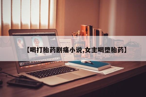 打胎药全国包邮购买联系方式微信【喝打胎药剧痛小说,女主喝堕胎药】