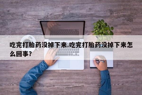 打胎药全国包邮购买联系方式微信吃完打胎药没掉下来.吃完打胎药没掉下来怎么回事？