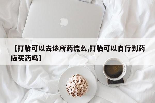 打胎药全国包邮购买联系方式微信【打胎可以去诊所药流么,打胎可以自行到药店买药吗】