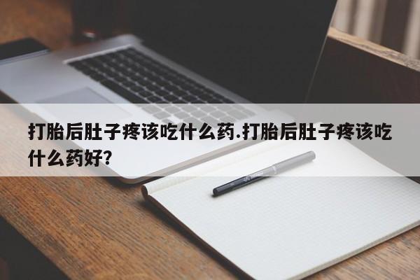 打胎药全国包邮购买联系方式微信打胎后肚子疼该吃什么药.打胎后肚子疼该吃什么药好？