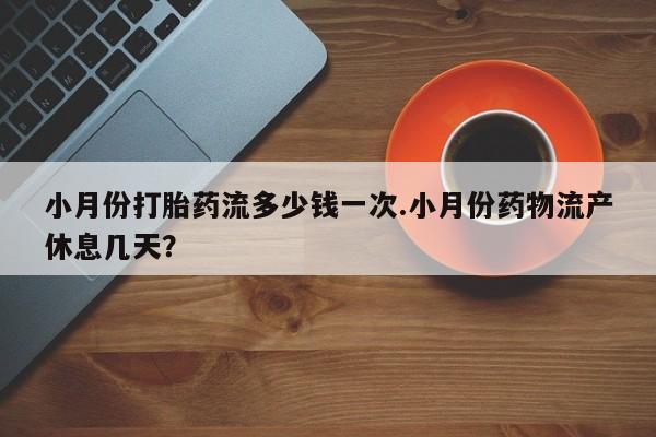 打胎药全国包邮购买联系方式微信小月份打胎药流多少钱一次.小月份药物流产休息几天？
