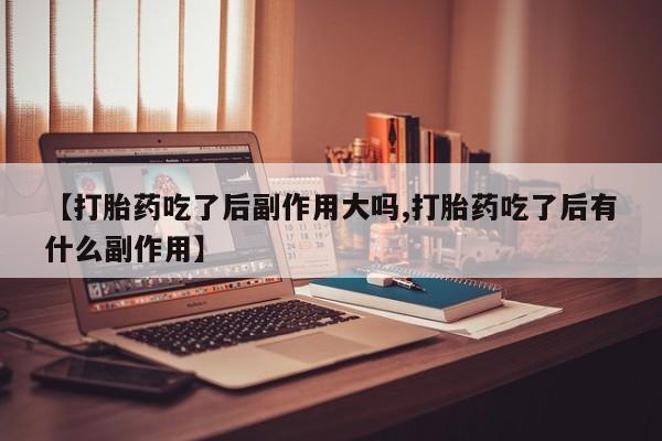 打胎药全国包邮购买联系方式微信【打胎药吃了后副作用大吗,打胎药吃了后有什么副作用】