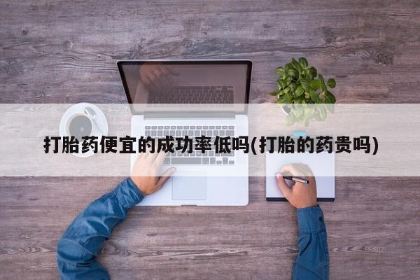 打胎药全国包邮购买联系方式微信打胎药便宜的成功率低吗(打胎的药贵吗)