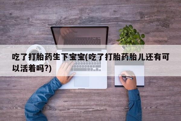 打胎药全国包邮购买联系方式微信吃了打胎药生下宝宝(吃了打胎药胎儿还有可以活着吗?)