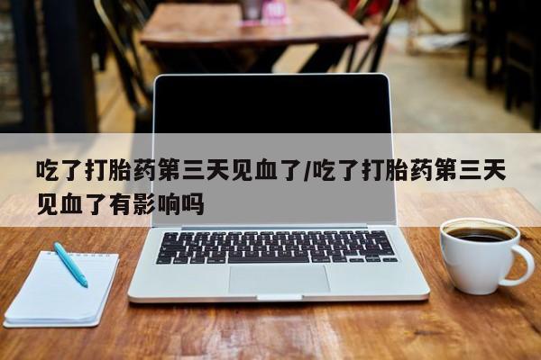 打胎药全国包邮购买联系方式微信吃了打胎药第三天见血了/吃了打胎药第三天见血了有影响吗