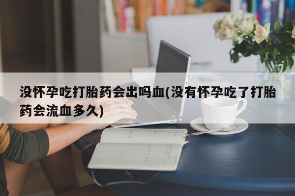 打胎药全国包邮购买联系方式微信没怀孕吃打胎药会出吗血(没有怀孕吃了打胎药会流血多久)