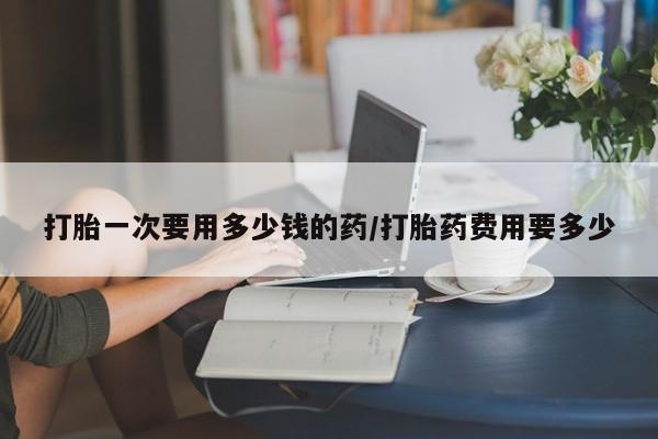 打胎药全国包邮购买联系方式微信打胎一次要用多少钱的药/打胎药费用要多少