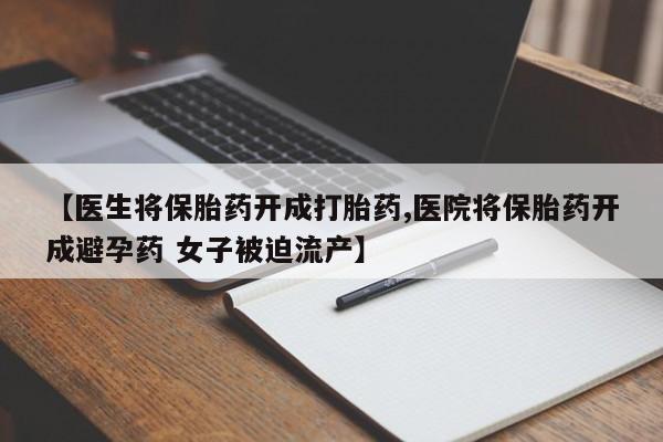 打胎药全国包邮购买联系方式微信【医生将保胎药开成打胎药,医院将保胎药开成避孕药 女子被迫流产】