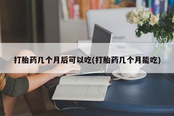 打胎药全国包邮购买联系方式微信打胎药几个月后可以吃(打胎药几个月能吃)