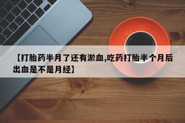 打胎药全国包邮购买联系方式微信【打胎药半月了还有淤血,吃药打胎半个月后出血是不是月经】