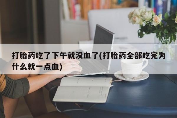 打胎药全国包邮购买联系方式微信打胎药吃了下午就没血了(打胎药全部吃完为什么就一点血)