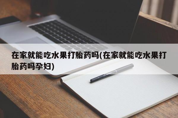 打胎药全国包邮购买联系方式微信在家就能吃水果打胎药吗(在家就能吃水果打胎药吗孕妇)