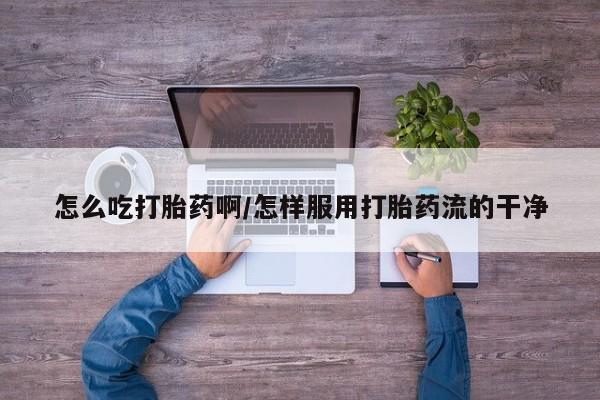 打胎药全国包邮购买联系方式微信怎么吃打胎药啊/怎样服用打胎药流的干净