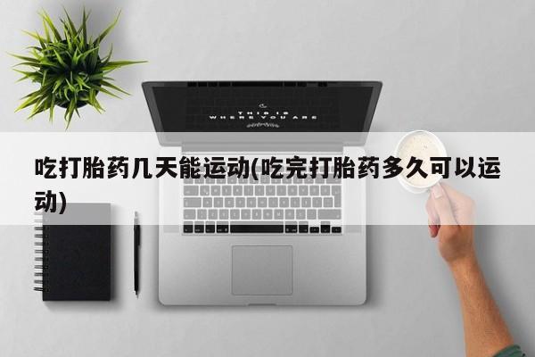 打胎药全国包邮购买联系方式微信吃打胎药几天能运动(吃完打胎药多久可以运动)