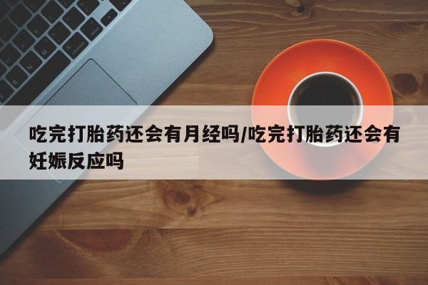 打胎药全国包邮购买联系方式微信吃完打胎药还会有月经吗/吃完打胎药还会有妊娠反应吗