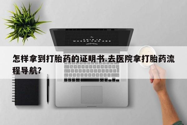 打胎药全国包邮购买联系方式微信怎样拿到打胎药的证明书.去医院拿打胎药流程导航？