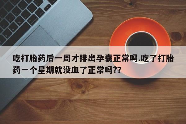 打胎药全国包邮购买联系方式微信吃打胎药后一周才排出孕囊正常吗.吃了打胎药一个星期就没血了正常吗?？