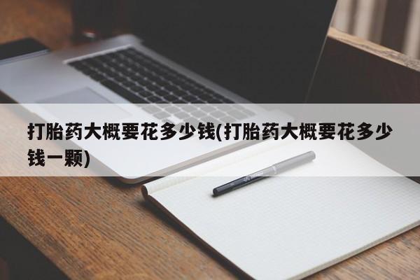 打胎药全国包邮购买联系方式微信打胎药大概要花多少钱(打胎药大概要花多少钱一颗)