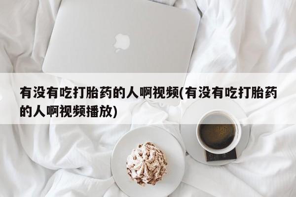 打胎药全国包邮购买联系方式微信有没有吃打胎药的人啊视频(有没有吃打胎药的人啊视频播放)