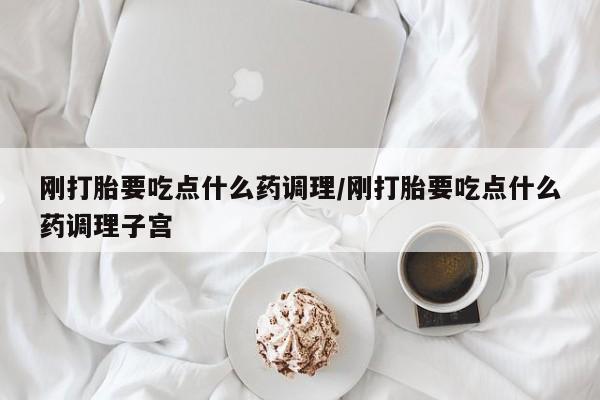 打胎药全国包邮购买联系方式微信刚打胎要吃点什么药调理/刚打胎要吃点什么药调理子宫