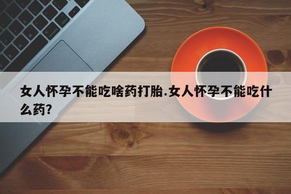 打胎药全国包邮购买联系方式微信女人怀孕不能吃啥药打胎.女人怀孕不能吃什么药？