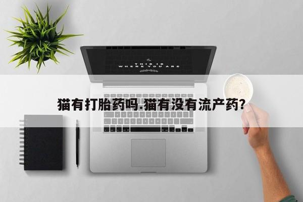 打胎药全国包邮购买联系方式微信猫有打胎药吗.猫有没有流产药？