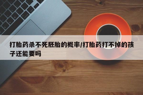 打胎药全国包邮购买联系方式微信打胎药杀不死胚胎的概率/打胎药打不掉的孩子还能要吗