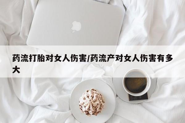 打胎药全国包邮购买联系方式微信药流打胎对女人伤害/药流产对女人伤害有多大