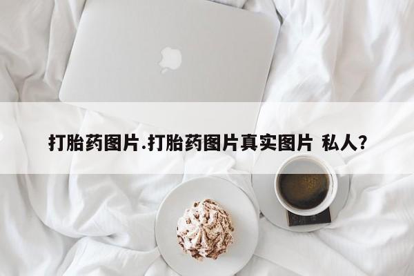 打胎药全国包邮购买联系方式微信打胎药图片.打胎药图片真实图片 私人？