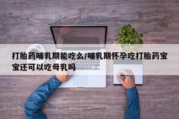 打胎药全国包邮购买联系方式微信打胎药哺乳期能吃么/哺乳期怀孕吃打胎药宝宝还可以吃母乳吗